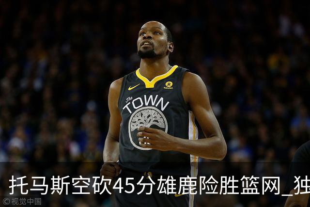 托马斯空砍45分雄鹿险胜篮网 独行侠力克魔术