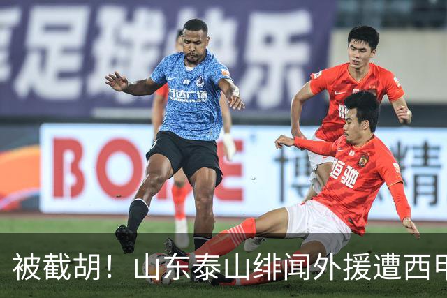 被截胡！山东泰山绯闻外援遭西甲豪门争抢，夏窗换外援又泡汤了